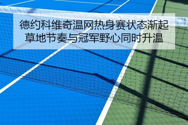 德约科维奇温网热身赛状态渐起 草地节奏与冠军野心同时升温
